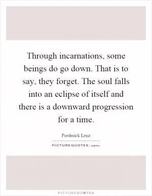 Through incarnations, some beings do go down. That is to say, they forget. The soul falls into an eclipse of itself and there is a downward progression for a time Picture Quote #1