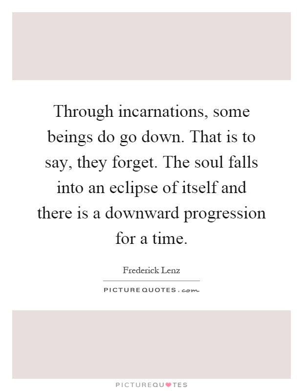 Through incarnations, some beings do go down. That is to say, they forget. The soul falls into an eclipse of itself and there is a downward progression for a time Picture Quote #1