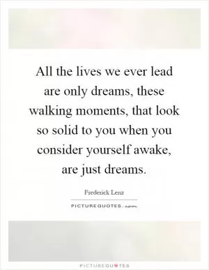 All the lives we ever lead are only dreams, these walking moments, that look so solid to you when you consider yourself awake, are just dreams Picture Quote #1