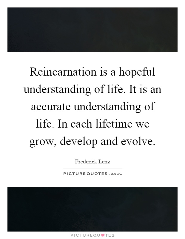 Reincarnation is a hopeful understanding of life. It is an accurate understanding of life. In each lifetime we grow, develop and evolve Picture Quote #1