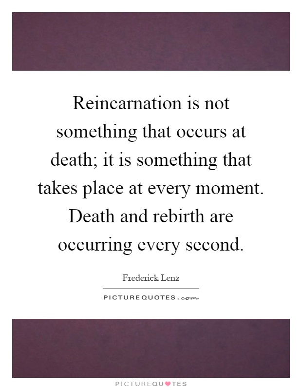 Reincarnation is not something that occurs at death; it is something that takes place at every moment. Death and rebirth are occurring every second Picture Quote #1