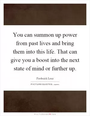 You can summon up power from past lives and bring them into this life. That can give you a boost into the next state of mind or further up Picture Quote #1