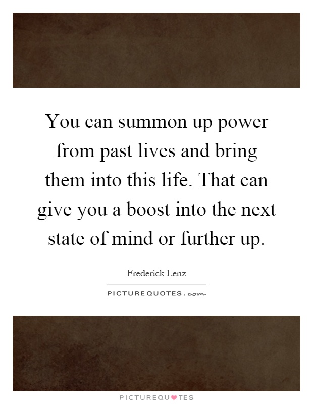 You can summon up power from past lives and bring them into this life. That can give you a boost into the next state of mind or further up Picture Quote #1