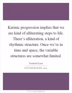 Karmic progression implies that we are kind of alliterating steps to life. There’s alliteration, a kind of rhythmic structure. Once we’re in time and space, the variable structures are somewhat limited Picture Quote #1