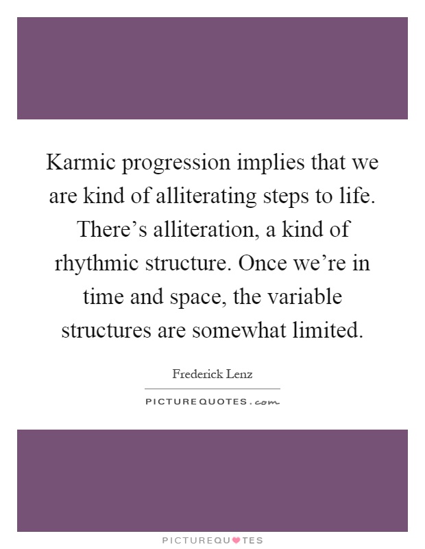Karmic progression implies that we are kind of alliterating steps to life. There's alliteration, a kind of rhythmic structure. Once we're in time and space, the variable structures are somewhat limited Picture Quote #1