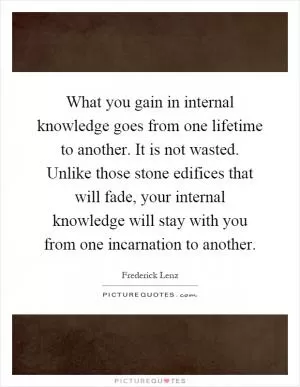What you gain in internal knowledge goes from one lifetime to another. It is not wasted. Unlike those stone edifices that will fade, your internal knowledge will stay with you from one incarnation to another Picture Quote #1