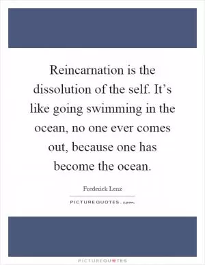 Reincarnation is the dissolution of the self. It’s like going swimming in the ocean, no one ever comes out, because one has become the ocean Picture Quote #1