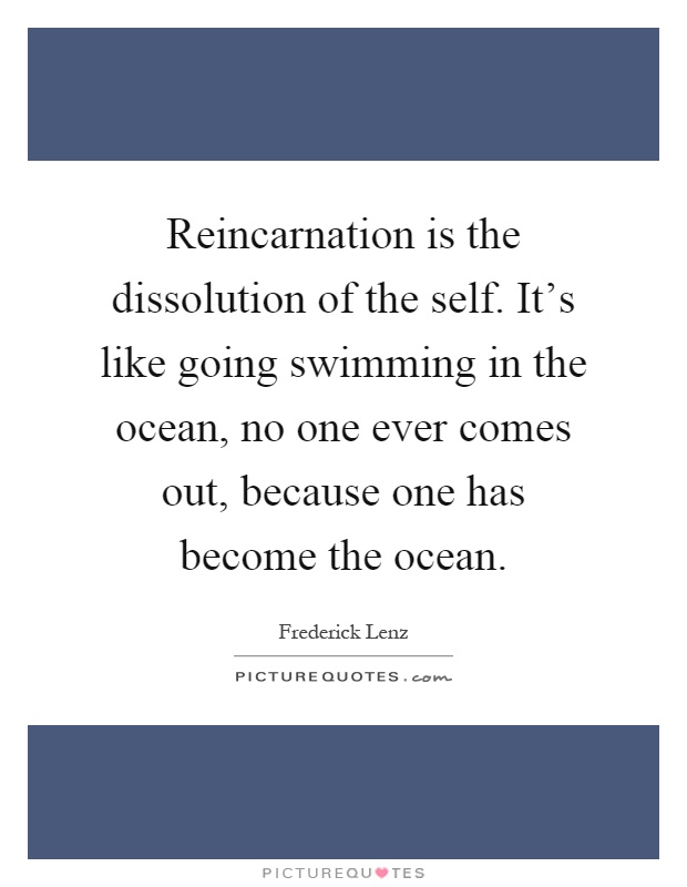 Reincarnation is the dissolution of the self. It's like going swimming in the ocean, no one ever comes out, because one has become the ocean Picture Quote #1