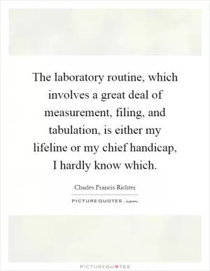 The laboratory routine, which involves a great deal of measurement, filing, and tabulation, is either my lifeline or my chief handicap, I hardly know which Picture Quote #1