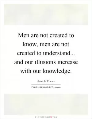 Men are not created to know, men are not created to understand... and our illusions increase with our knowledge Picture Quote #1