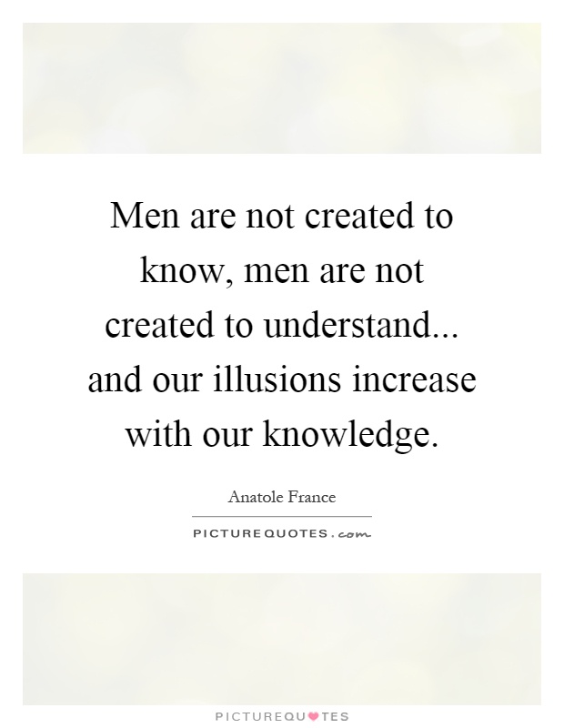 Men are not created to know, men are not created to understand... and our illusions increase with our knowledge Picture Quote #1