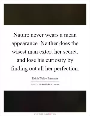 Nature never wears a mean appearance. Neither does the wisest man extort her secret, and lose his curiosity by finding out all her perfection Picture Quote #1