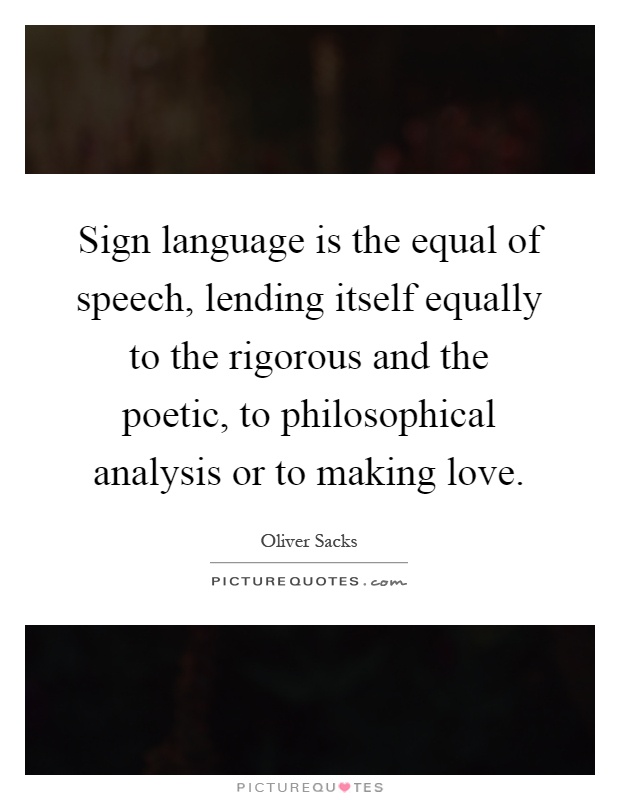 Sign language is the equal of speech, lending itself equally to the rigorous and the poetic, to philosophical analysis or to making love Picture Quote #1