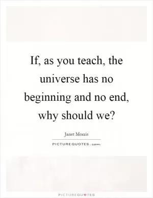 If, as you teach, the universe has no beginning and no end, why should we? Picture Quote #1