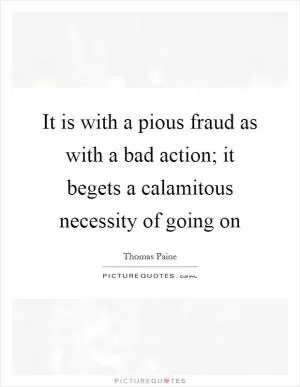 It is with a pious fraud as with a bad action; it begets a calamitous necessity of going on Picture Quote #1