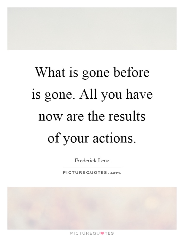 What is gone before is gone. All you have now are the results of your actions Picture Quote #1