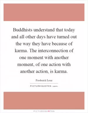 Buddhists understand that today and all other days have turned out the way they have because of karma. The interconnection of one moment with another moment, of one action with another action, is karma Picture Quote #1