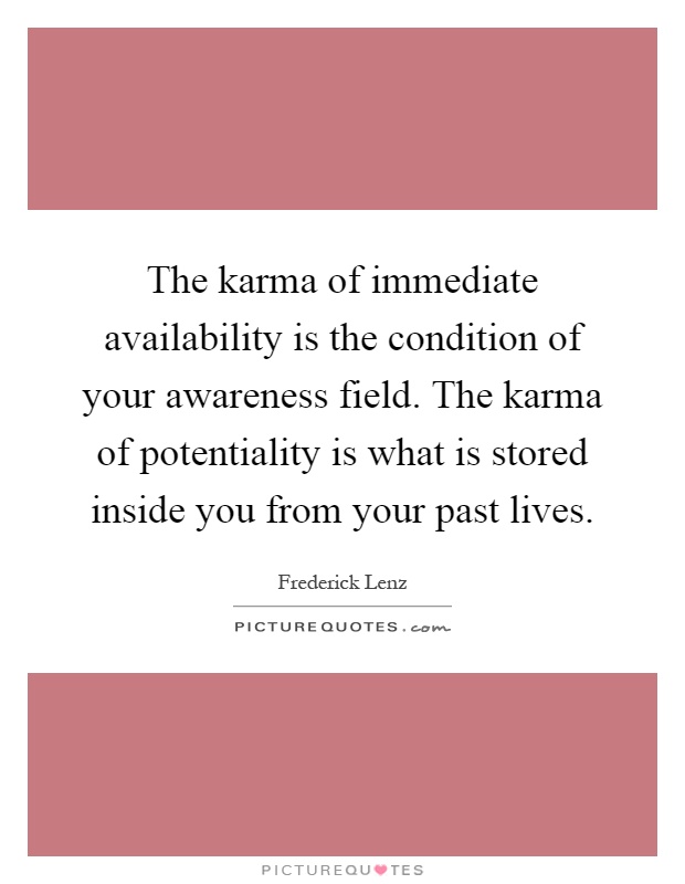 The karma of immediate availability is the condition of your awareness field. The karma of potentiality is what is stored inside you from your past lives Picture Quote #1