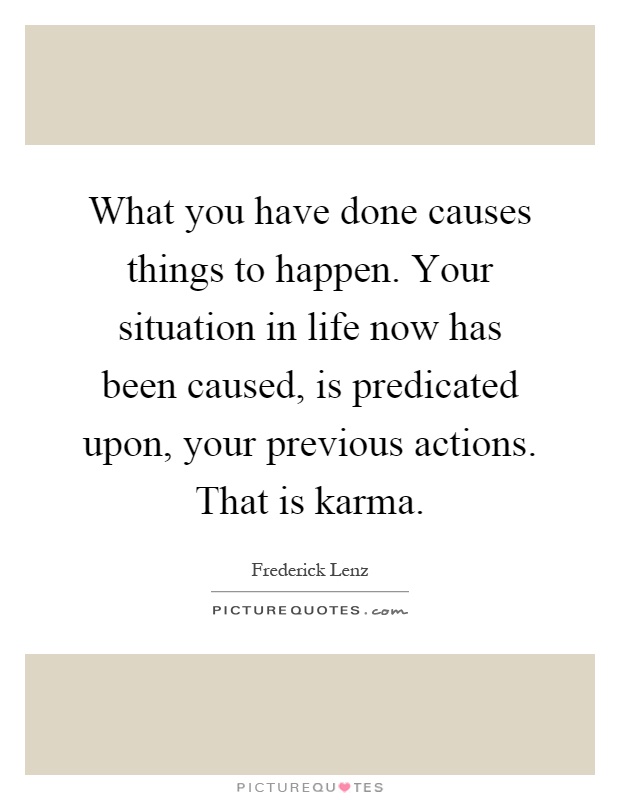 What you have done causes things to happen. Your situation in life now has been caused, is predicated upon, your previous actions. That is karma Picture Quote #1