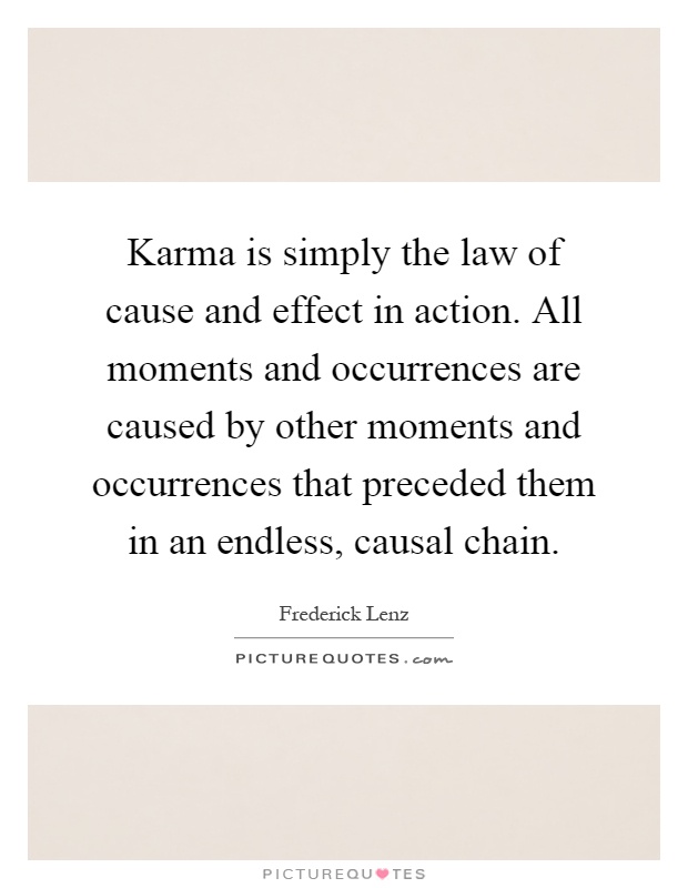 Karma is simply the law of cause and effect in action. All moments and occurrences are caused by other moments and occurrences that preceded them in an endless, causal chain Picture Quote #1