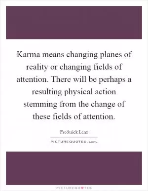 Karma means changing planes of reality or changing fields of attention. There will be perhaps a resulting physical action stemming from the change of these fields of attention Picture Quote #1