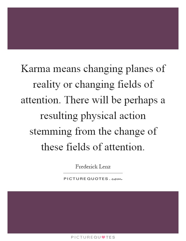 Karma means changing planes of reality or changing fields of attention. There will be perhaps a resulting physical action stemming from the change of these fields of attention Picture Quote #1