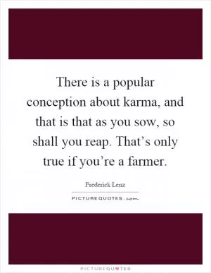 There is a popular conception about karma, and that is that as you sow, so shall you reap. That’s only true if you’re a farmer Picture Quote #1