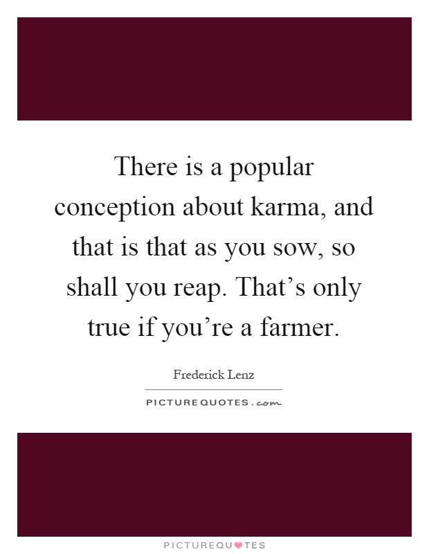 There is a popular conception about karma, and that is that as you sow, so shall you reap. That's only true if you're a farmer Picture Quote #1