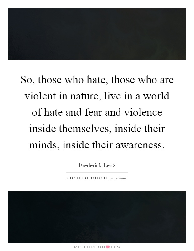 So, those who hate, those who are violent in nature, live in a world of hate and fear and violence inside themselves, inside their minds, inside their awareness Picture Quote #1