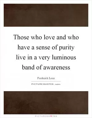 Those who love and who have a sense of purity live in a very luminous band of awareness Picture Quote #1