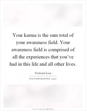 Your karma is the sum total of your awareness field. Your awareness field is comprised of all the experiences that you’ve had in this life and all other lives Picture Quote #1