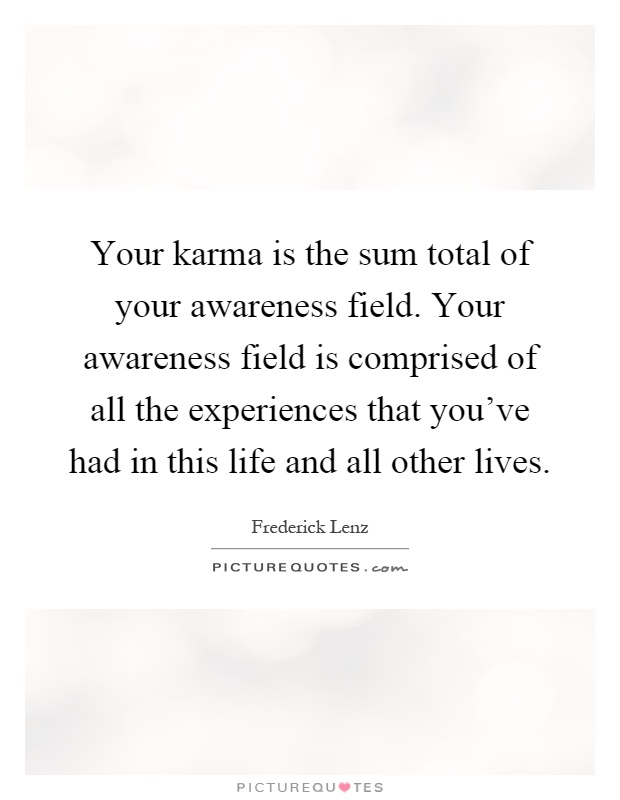 Your karma is the sum total of your awareness field. Your awareness field is comprised of all the experiences that you've had in this life and all other lives Picture Quote #1