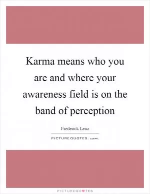 Karma means who you are and where your awareness field is on the band of perception Picture Quote #1
