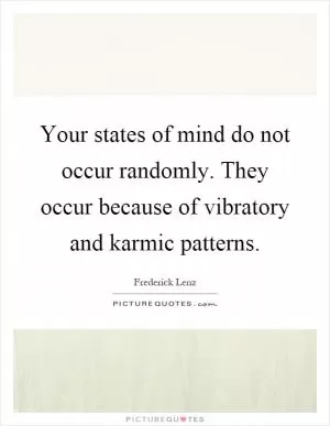 Your states of mind do not occur randomly. They occur because of vibratory and karmic patterns Picture Quote #1