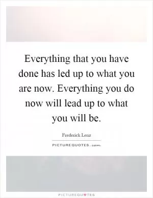 Everything that you have done has led up to what you are now. Everything you do now will lead up to what you will be Picture Quote #1