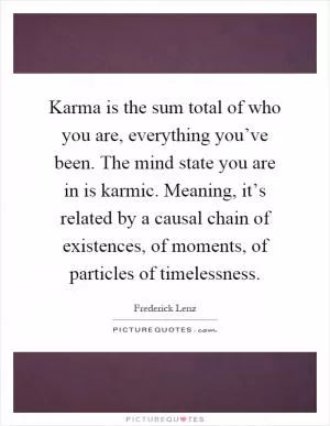 Karma is the sum total of who you are, everything you’ve been. The mind state you are in is karmic. Meaning, it’s related by a causal chain of existences, of moments, of particles of timelessness Picture Quote #1