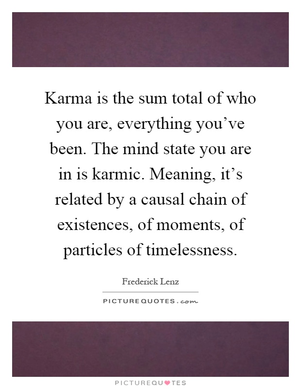 Karma is the sum total of who you are, everything you've been. The mind state you are in is karmic. Meaning, it's related by a causal chain of existences, of moments, of particles of timelessness Picture Quote #1