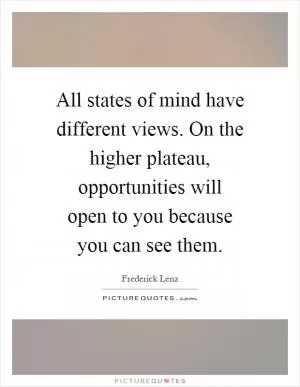 All states of mind have different views. On the higher plateau, opportunities will open to you because you can see them Picture Quote #1