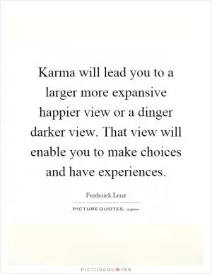 Karma will lead you to a larger more expansive happier view or a dinger darker view. That view will enable you to make choices and have experiences Picture Quote #1