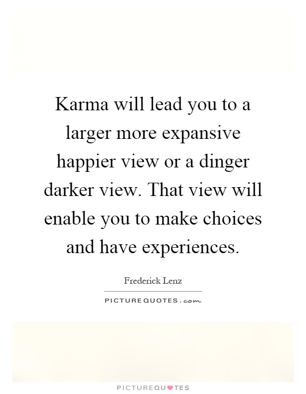 Karma will lead you to a larger more expansive happier view or a dinger darker view. That view will enable you to make choices and have experiences Picture Quote #1