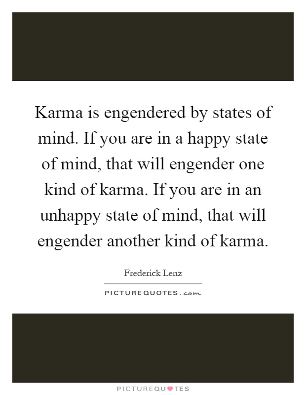 Karma is engendered by states of mind. If you are in a happy state of mind, that will engender one kind of karma. If you are in an unhappy state of mind, that will engender another kind of karma Picture Quote #1