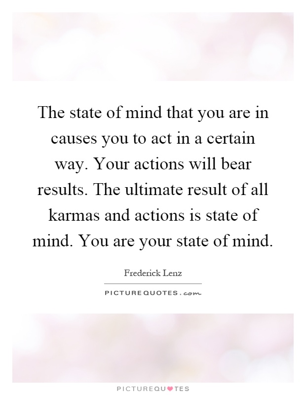 The state of mind that you are in causes you to act in a certain way. Your actions will bear results. The ultimate result of all karmas and actions is state of mind. You are your state of mind Picture Quote #1