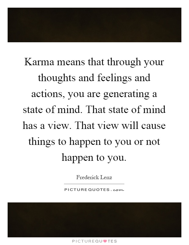 Karma means that through your thoughts and feelings and actions, you are generating a state of mind. That state of mind has a view. That view will cause things to happen to you or not happen to you Picture Quote #1