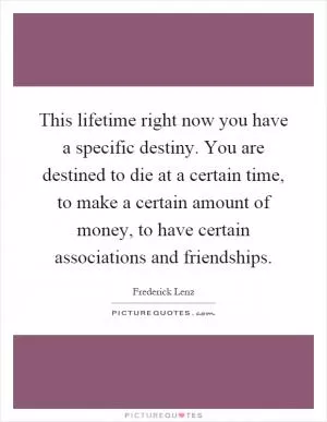 This lifetime right now you have a specific destiny. You are destined to die at a certain time, to make a certain amount of money, to have certain associations and friendships Picture Quote #1