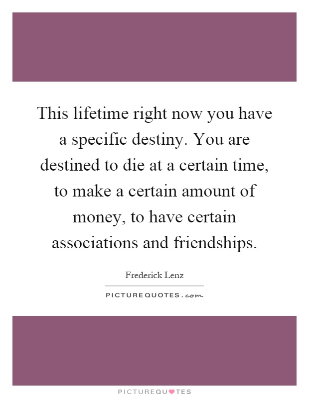 This lifetime right now you have a specific destiny. You are destined to die at a certain time, to make a certain amount of money, to have certain associations and friendships Picture Quote #1