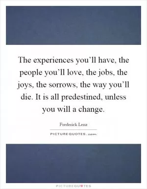 The experiences you’ll have, the people you’ll love, the jobs, the joys, the sorrows, the way you’ll die. It is all predestined, unless you will a change Picture Quote #1