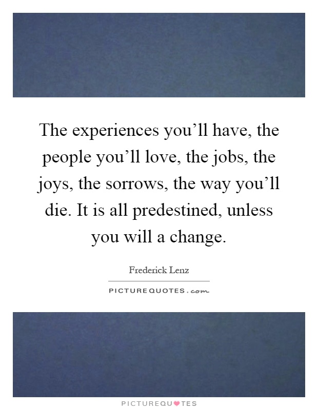 The experiences you'll have, the people you'll love, the jobs, the joys, the sorrows, the way you'll die. It is all predestined, unless you will a change Picture Quote #1