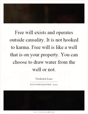 Free will exists and operates outside causality. It is not hooked to karma. Free will is like a well that is on your property. You can choose to draw water from the well or not Picture Quote #1