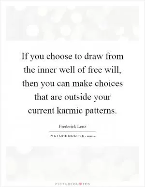 If you choose to draw from the inner well of free will, then you can make choices that are outside your current karmic patterns Picture Quote #1