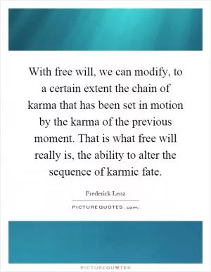 With free will, we can modify, to a certain extent the chain of karma that has been set in motion by the karma of the previous moment. That is what free will really is, the ability to alter the sequence of karmic fate Picture Quote #1